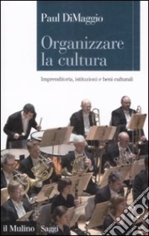 Organizzare la cultura. Imprenditoria, istituzioni e beni culturali libro di DiMaggio Paul; Santoro M. (cur.)