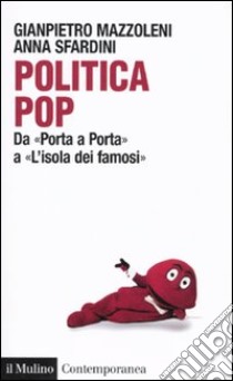 Politica pop. Da «Porta a porta» a «L'isola dei famosi» libro di Mazzoleni Gianpietro; Sfardini Anna