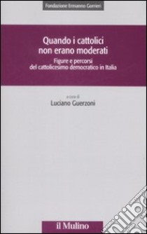 Quando i cattolici non erano moderati. Figure e percorsi del cattolicesimo democratico in Italia libro di Guerzoni L. (cur.)