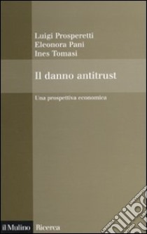 Il Danno antitrust. Una prospettiva economica libro di Prosperetti Luigi; Pani Eleonora; Tomasi Ines