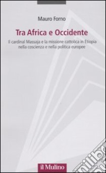 Tra Africa e Occidente. Il cardinal Massaja e la missione cattolica in Etiopia nella coscienza e nella politica europee libro di Forno Mauro