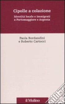 Cipolle a colazione. Identità locale e immigrati a Portomaggiore e Argenta libro di Bordandini Paola; Cartocci Roberto