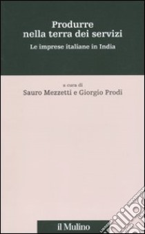 Produrre nella terra dei servizi. Le imprese italiane in India libro di Mezzetti S. (cur.); Prodi G. (cur.)