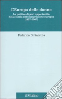 L'Europa delle donne. La politica di pari opportunità nella storia dell'integrazione europea (1957-2007) libro di Di Sarcina Federica