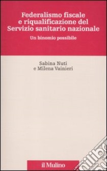 Federalismo fiscale e riqualificazione del servizio sanitario nazionale. Un binomio possibile libro di Nuti Sabina; Vainieri Milena