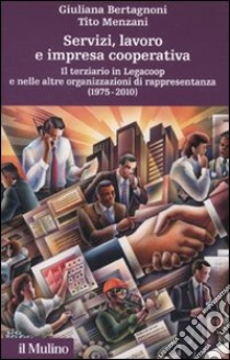 Servizi, lavoro e impresa cooperativa. Il terziario in Legacoop e nelle altre organizzazioni di rappresentanza (1975-2010) libro di Bertagnoni Giuliana; Menzani Tito