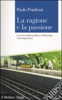 La ragione e la passione. Le forme della politica nell'Europa contemporanea libro di Pombeni Paolo