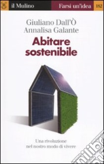 Abitare sostenibile. Come affrontare l'emergenza energetica e ambientale libro di Dall'Ò Giuliano; Galante Annalisa