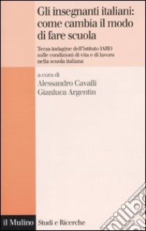 Gli insegnanti italiani: come cambia il modo di fare scuola. Terza indagine dell'istituto IARD sulle condizioni di vita e di lavoro nella scuola italiana libro di Cavalli A. (cur.); Argentin G. (cur.)