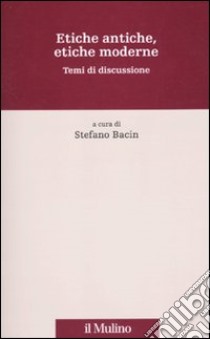 Etiche antiche, etiche moderne. Temi di discussione libro di Bacin S. (cur.)