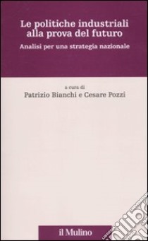 Le Politiche industriali alla prova del futuro. Analisi per una strategia nazionale libro di Bianchi P. (cur.); Pozzi C. (cur.)