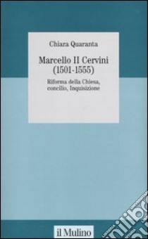 Marcello II Cervini (1501-1555). Riforma della Chiesa, Concilio, Inquisizione libro di Quaranta Chiara