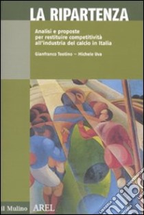 La ripartenza. Analisi e proposte per restituire competitività all'industria del calcio libro di Teotino Gianfranco; Uva Michele