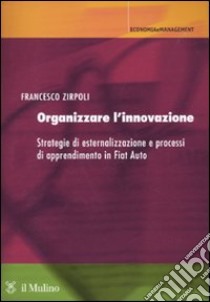 Organizzare l'innovazione. Strategie di esternalizzazione e processi di apprendimento in Fiat Auto libro di Zirpoli Francesco