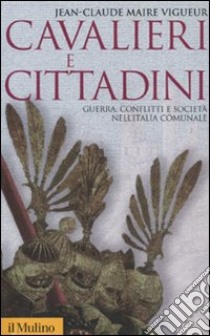 Cavalieri e cittadini. Guerra, conflitti e società nell'Italia comunale libro di Maire Vigueur Jean-Claude