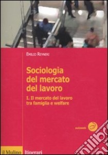 Sociologia del mercato del lavoro. Vol. 1: Il mercato del lavoro tra famiglia e welfare libro di Reyneri Emilio