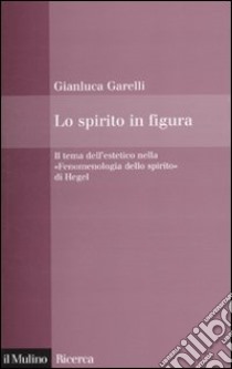 Lo spirito in figura. Il tema dell'estetico nella «Fenomenologia dello spirito» di Hegel libro di Garelli Gianluca