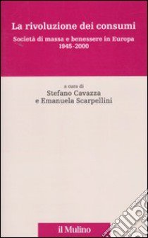 La rivoluzione dei consumi. Società di massa e benessere in Europa. 1945-2000 libro di Cavazza S. (cur.); Scarpellini E. (cur.)