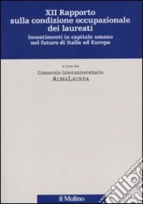 Dodicesimo rapporto sulla condizione occupazionale dei laureati. Investimenti in capitale umano nel futuro di Italia ed Europa libro di Consorzio Interuniversitario AlmaLaurea (cur.)