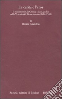 La Carità e l'eros. Il matrimonio, la Chiesa, i suoi giudici nella Venezia del Rinascimento (1420-1545) libro di Cristellon Cecilia