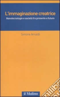 L'Immaginazione creatrice. Nanotecnologie e società fra presente e futuro libro di Arnaldi Simone