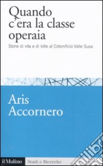 Quando c'era la classe operaia. Storie di vita e di lotte al cotonificio Valle Susa libro di Accornero Aris