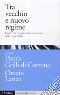 Tra vecchio e nuovo regime. Il peso del passato nella costruzione della democrazia libro di Grilli Di Cortona P. (cur.); Lanza O. (cur.)