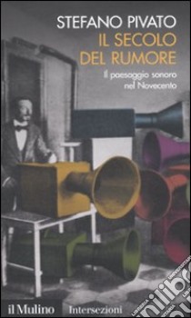 Il Secolo del rumore. Il paesaggio sonoro nel Novecento libro di Pivato Stefano