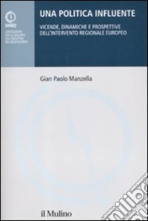 Una politica influente. Vicende, dinamiche e prospettive dell'intervento regionale europeo libro di Manzella Gian Paolo