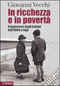 In ricchezza e in povertà. Il benessere degli italiani dall'Unità a oggi libro di Vecchi Giovanni