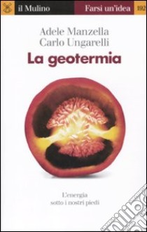 La geotermia. L'energia sotto i nostri piedi libro di Manzella Adele; Ungarelli Carlo