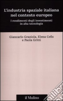 L'industria spaziale italiana nel contesto europeo. I rendimenti degli investimenti in alta tecnologia libro di Graziola Giancarlo; Cefis Elena; Gritti Paola