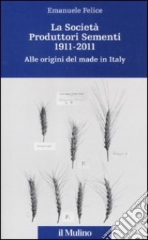 La Società Produttori Sementi 1911-2011. Alle origini del made in Italy libro di Felice Emanuele