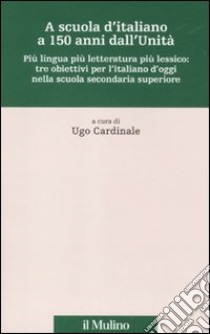 A scuola d'italiano a 150 anni dall'Unità. Più lingua più letteratura più lessico: tre obiettivi per l'italiano d'oggi nella scuola secondaria superiore libro di Cardinale U. (cur.)