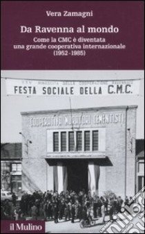 Da Ravenna al mondo. Come la CMC è diventata una grande cooperativa internazionale (1952-1985) libro di Zamagni Vera