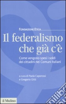 Il federalismo che già c'è. Come vengono spesi i soldi dei cittadini nei comuni italiani libro di Caporossi P. (cur.); Gitti G. (cur.)