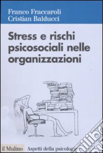 Stress e rischi psicosociali nelle organizzazioni. Valutare e controllare i fattori dello stress lavorativo libro di Fraccaroli Franco; Balducci Cristian