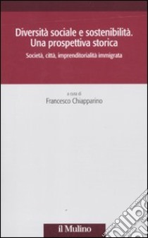 Diversità sociale e sostenibilità. Una prospettiva storica. Società, città, impremditorialità immigrata libro di Chiapparino F. (cur.)