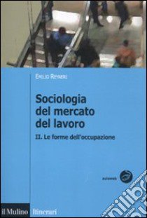 Sociologia del mercato del lavoro. Vol. 2: Le forme dell'occupazione libro di Reyneri Emilio