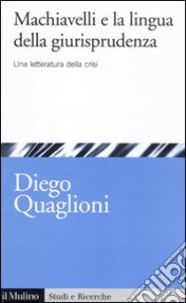 Machiavelli e la lingua della giurisprudenza. Una letteratura in crisi libro di Quaglioni Diego