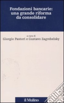 Fondazioni bancarie: una grande riforma da consolidare libro di Pastori G. (cur.); Zagrebelsky G. (cur.)