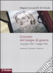 Giornale del tempo di guerra. 12 giugno 1940-7 maggio 1945 libro di Ceccarelli De Grada Magda