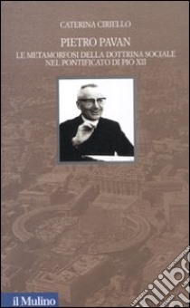 Pietro Pavan. Le metamorfosi della dottrina sociale nel pontificato di Pio XII libro di Ciriello Caterina