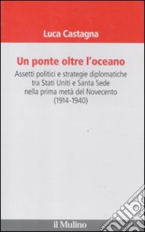 Un ponte oltre l'oceano. Assetti politici e strategie diplomatiche tra Stati Uniti e Santa Sede nella prima metà del Novecento (1914-1940) libro di Castagna Luca