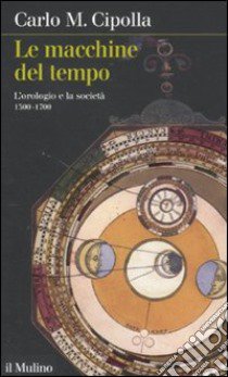 Le macchine del tempo. L'orologio e la società (1300-1700) libro di Cipolla Carlo M.