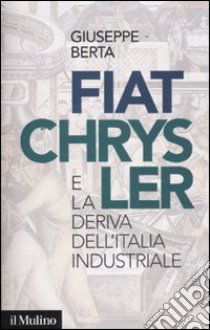 Fiat-Chrysler e la deriva dell'Italia industriale libro di Berta Giuseppe