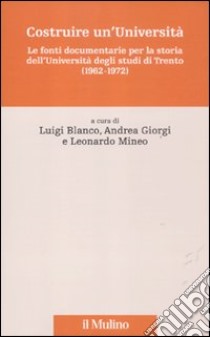 Costruire un'Università. Le fonti documentarie per la storia dell'Università degli studi di Trento (1962-1972) libro di Blanco L. (cur.); Giorgi A. (cur.); Mineo L. (cur.)