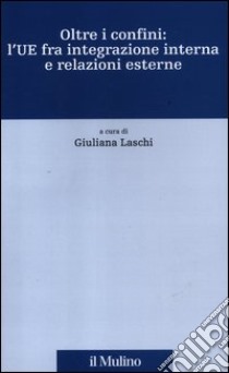 Oltre i confini: l'UE fra integrazione interna e relazioni esterne libro di Laschi G. (cur.)