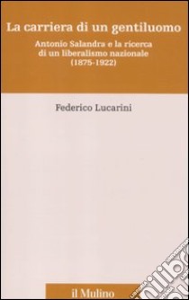 La carriera di un gentiluomo. Antonio Salandra e la ricerca di un liberalismo nazionale (1875-1922) libro di Lucarini Federico