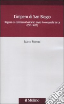 L'impero di San Biagio. Ragusa e i commerci balcanici dopo la conquista turca (1521-1620) libro di Moroni Marco